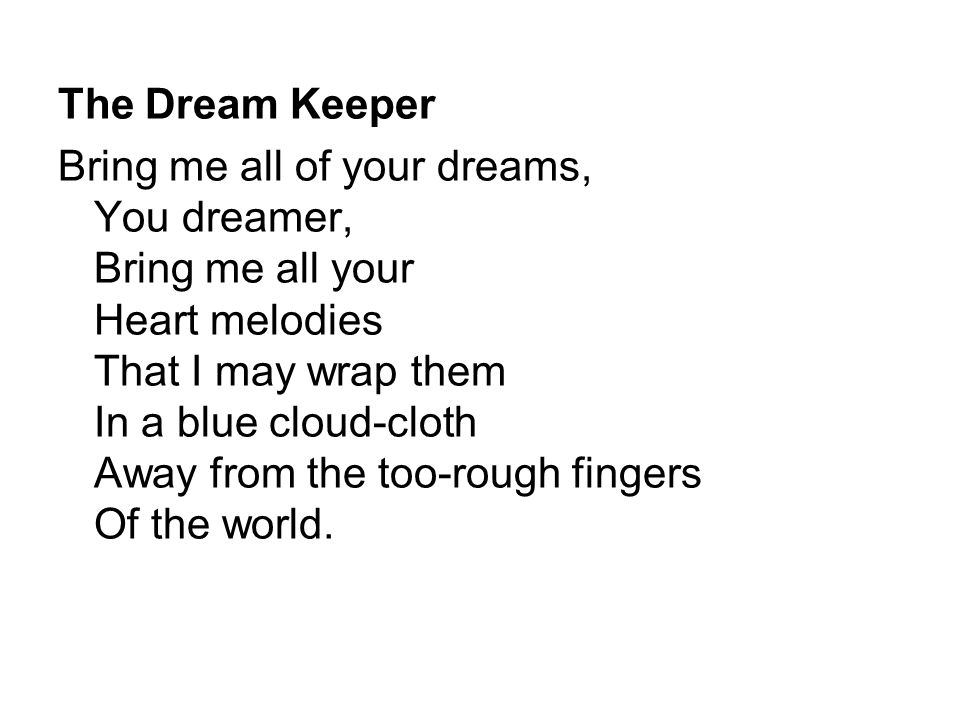 The Dream Keeper Bring me all of your dreams, You dreamer, Bring me all your Heart melodies That I may wrap them In a blue cloud-cloth Away from the too-rough fingers Of the world.