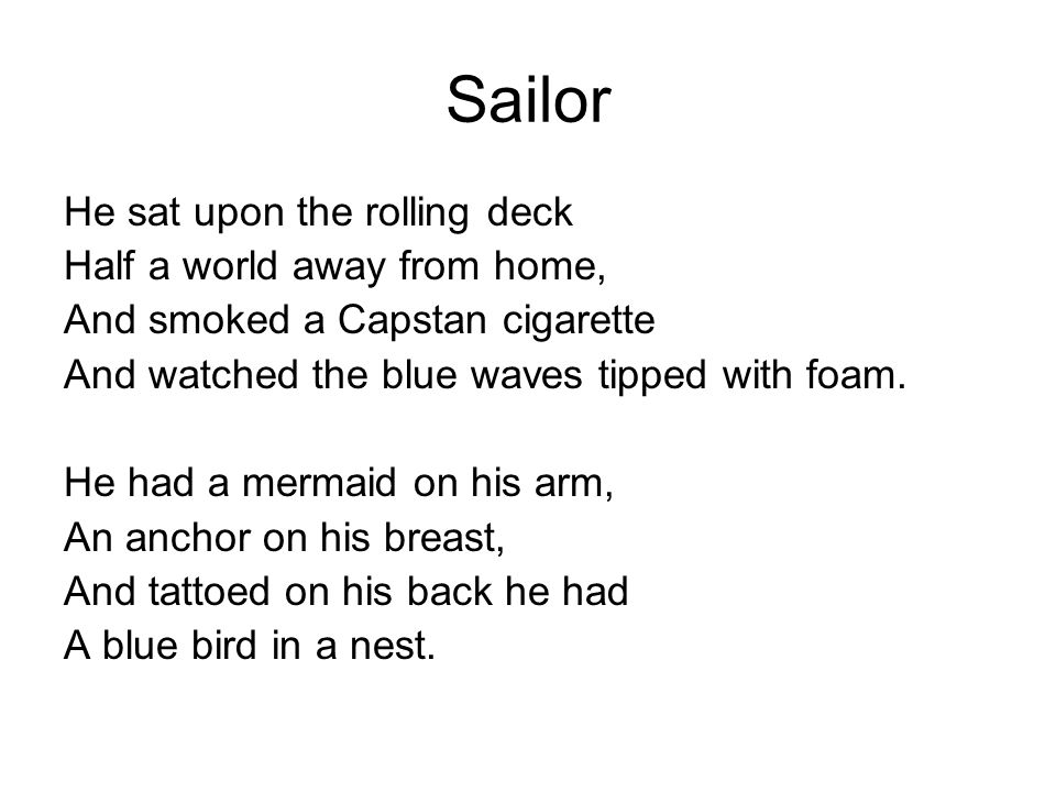 Sailor He sat upon the rolling deck Half a world away from home, And smoked a Capstan cigarette And watched the blue waves tipped with foam.