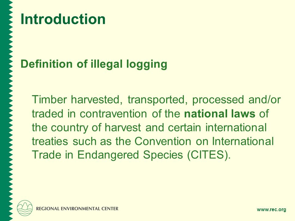 Introduction Definition of illegal logging Timber harvested, transported, processed and/or traded in contravention of the national laws of the country of harvest and certain international treaties such as the Convention on International Trade in Endangered Species (CITES).