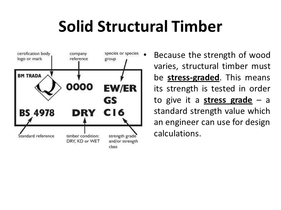 Solid Structural Timber Because the strength of wood varies, structural timber must be stress-graded.