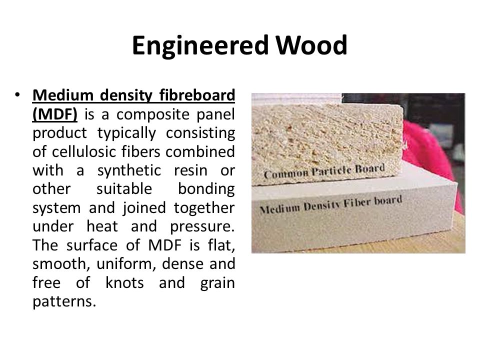 Engineered Wood Medium density fibreboard (MDF) is a composite panel product typically consisting of cellulosic fibers combined with a synthetic resin or other suitable bonding system and joined together under heat and pressure.