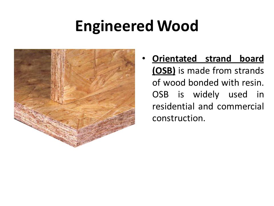 Engineered Wood Orientated strand board (OSB) is made from strands of wood bonded with resin.