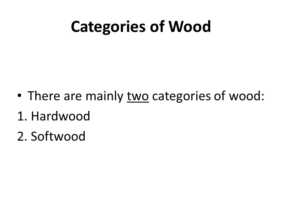 Categories of Wood There are mainly two categories of wood: 1. Hardwood 2. Softwood