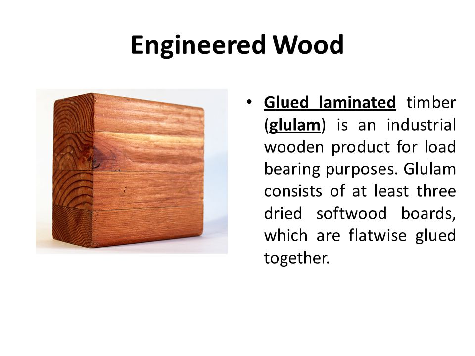 Engineered Wood Glued laminated timber (glulam) is an industrial wooden product for load bearing purposes.