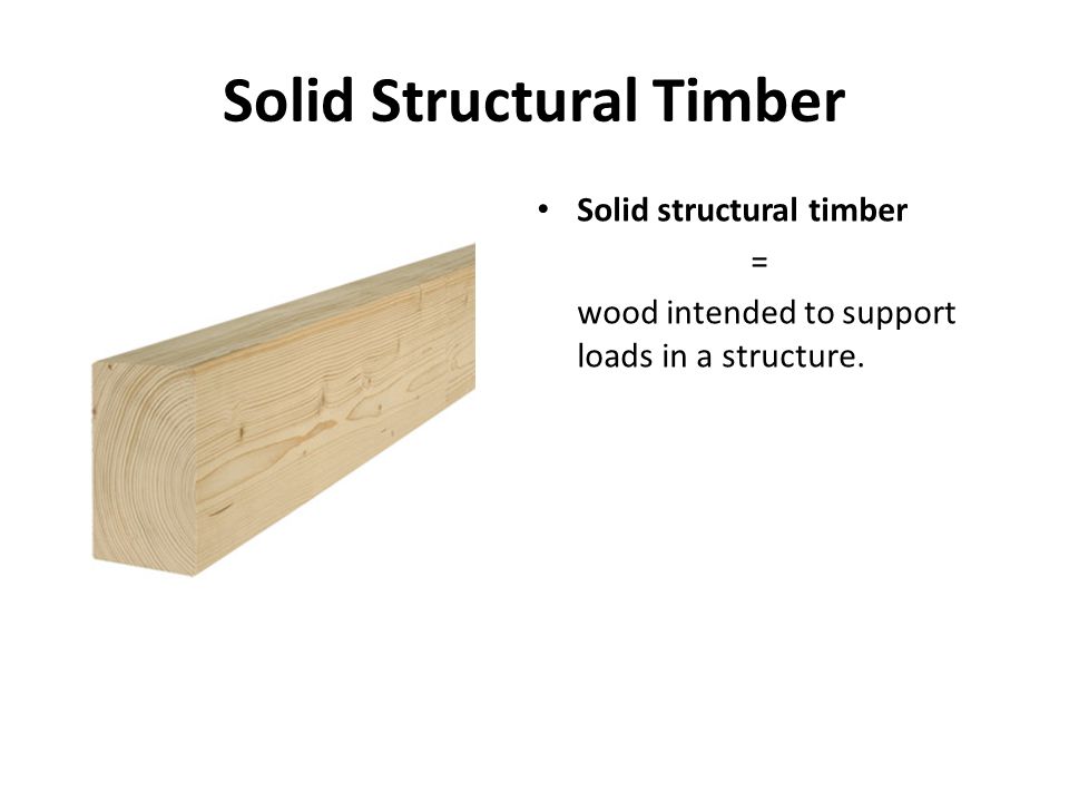 Solid Structural Timber Solid structural timber = wood intended to support loads in a structure.