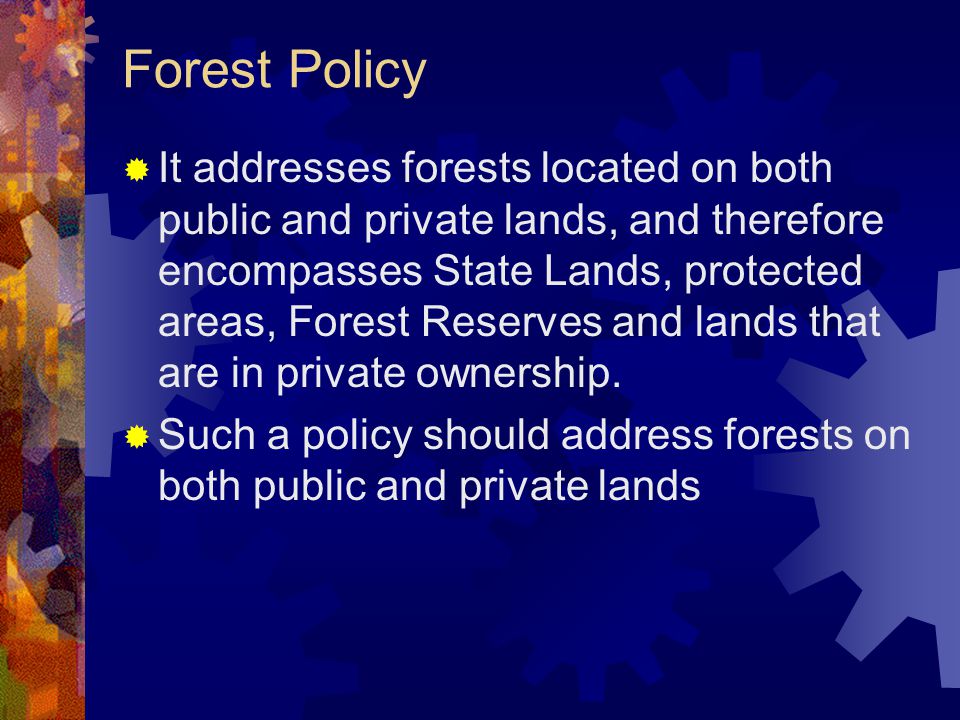 Forest Policy  It addresses forests located on both public and private lands, and therefore encompasses State Lands, protected areas, Forest Reserves and lands that are in private ownership.
