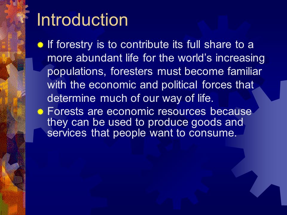 Introduction  If forestry is to contribute its full share to a more abundant life for the world’s increasing populations, foresters must become familiar with the economic and political forces that determine much of our way of life.