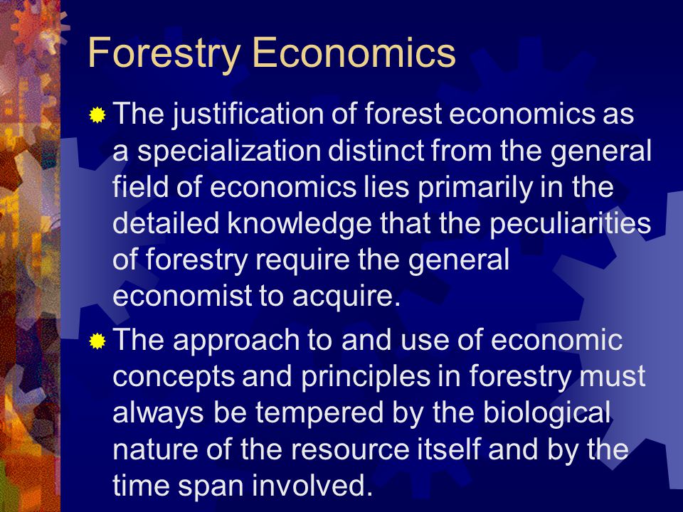 Forestry Economics  The justification of forest economics as a specialization distinct from the general field of economics lies primarily in the detailed knowledge that the peculiarities of forestry require the general economist to acquire.