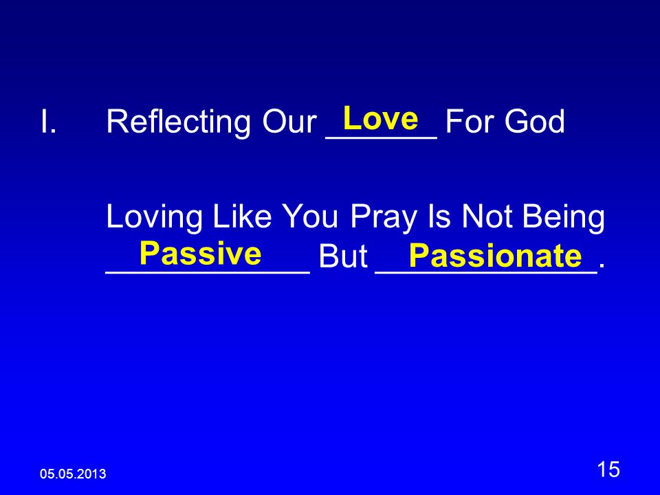 I.Reflecting Our ______ For God Loving Like You Pray Is Not Being ___________ But ____________.