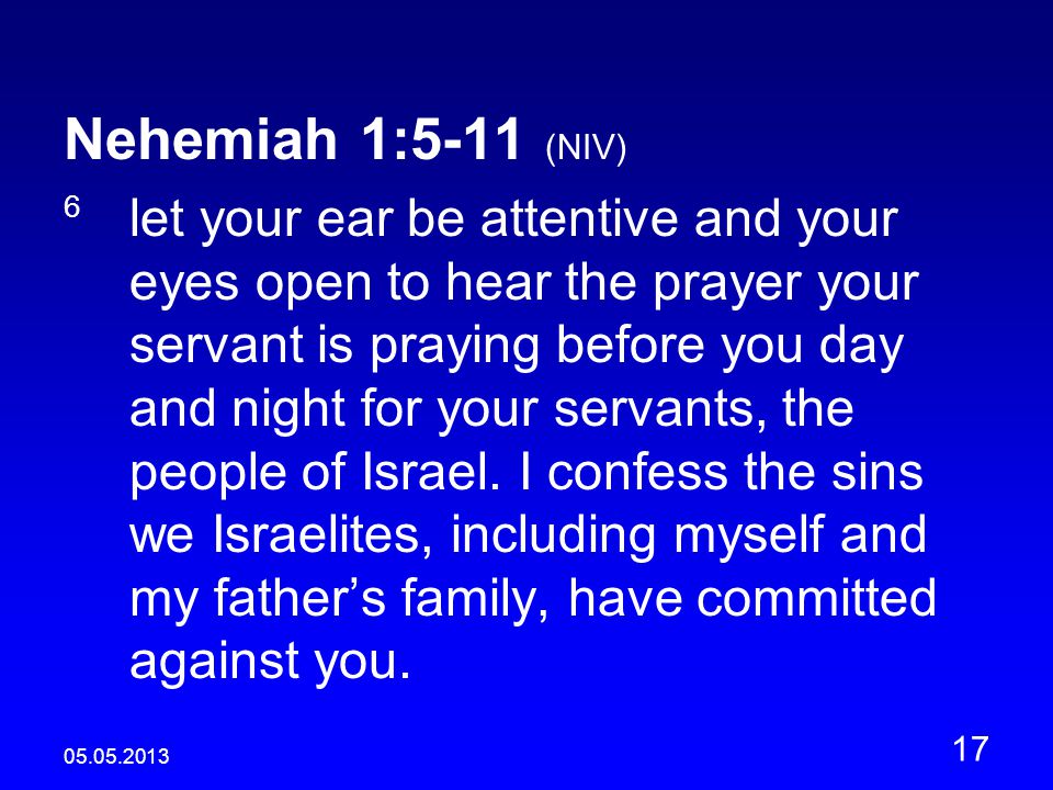 Nehemiah 1:5-11 (NIV) 6 let your ear be attentive and your eyes open to hear the prayer your servant is praying before you day and night for your servants, the people of Israel.
