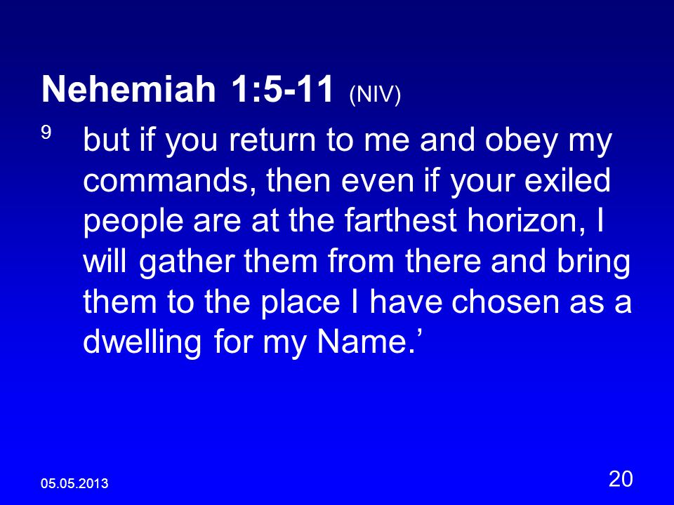 Nehemiah 1:5-11 (NIV) 9 but if you return to me and obey my commands, then even if your exiled people are at the farthest horizon, I will gather them from there and bring them to the place I have chosen as a dwelling for my Name.’