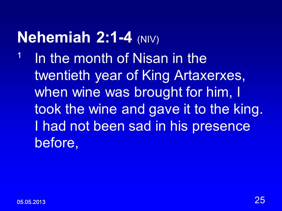 Nehemiah 2:1-4 (NIV) 1 In the month of Nisan in the twentieth year of King Artaxerxes, when wine was brought for him, I took the wine and gave it to the king.