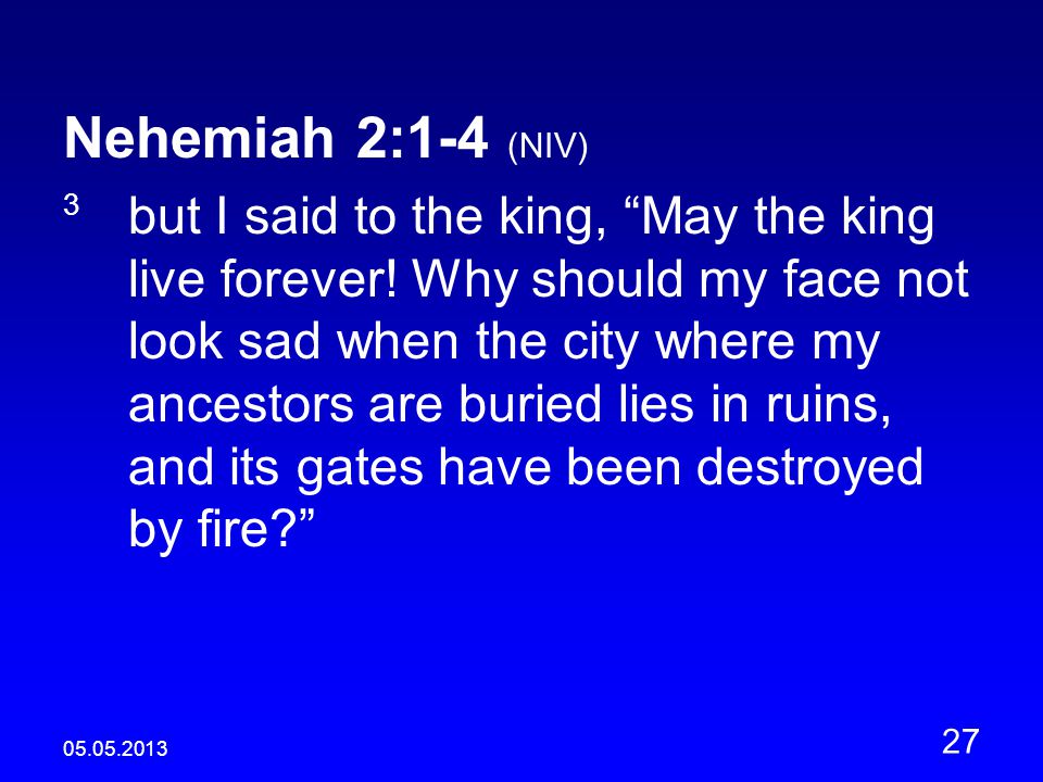 Nehemiah 2:1-4 (NIV) 3 but I said to the king, May the king live forever.