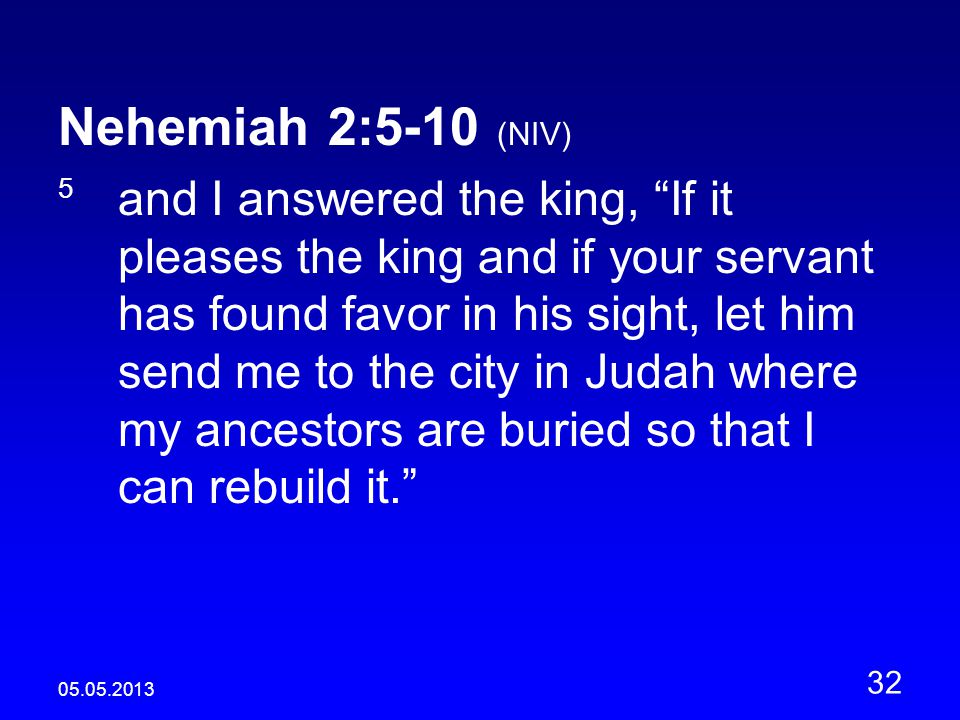 Nehemiah 2:5-10 (NIV) 5 and I answered the king, If it pleases the king and if your servant has found favor in his sight, let him send me to the city in Judah where my ancestors are buried so that I can rebuild it.