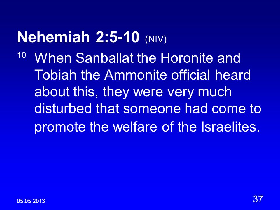 Nehemiah 2:5-10 (NIV) 10 When Sanballat the Horonite and Tobiah the Ammonite official heard about this, they were very much disturbed that someone had come to promote the welfare of the Israelites.
