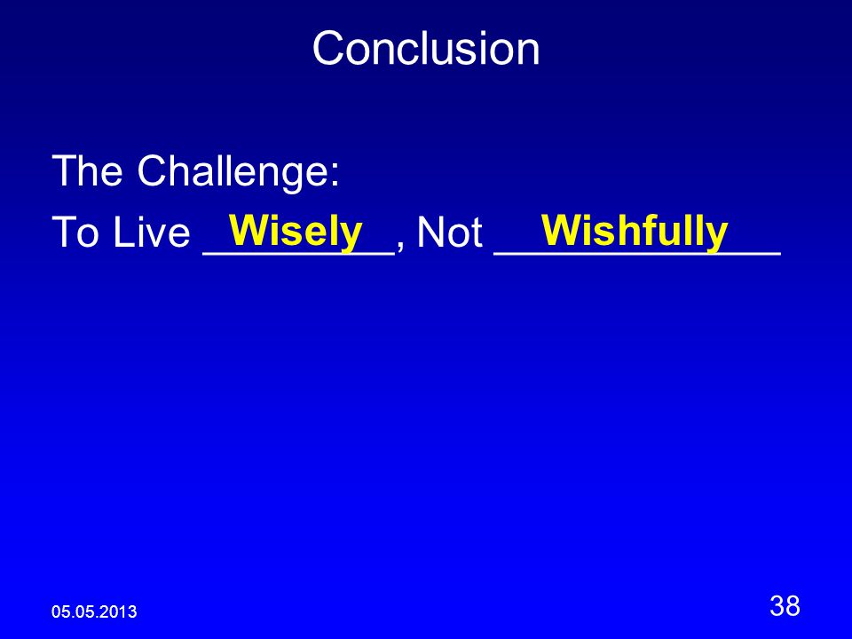 Conclusion The Challenge: To Live ________, Not ____________ WiselyWishfully
