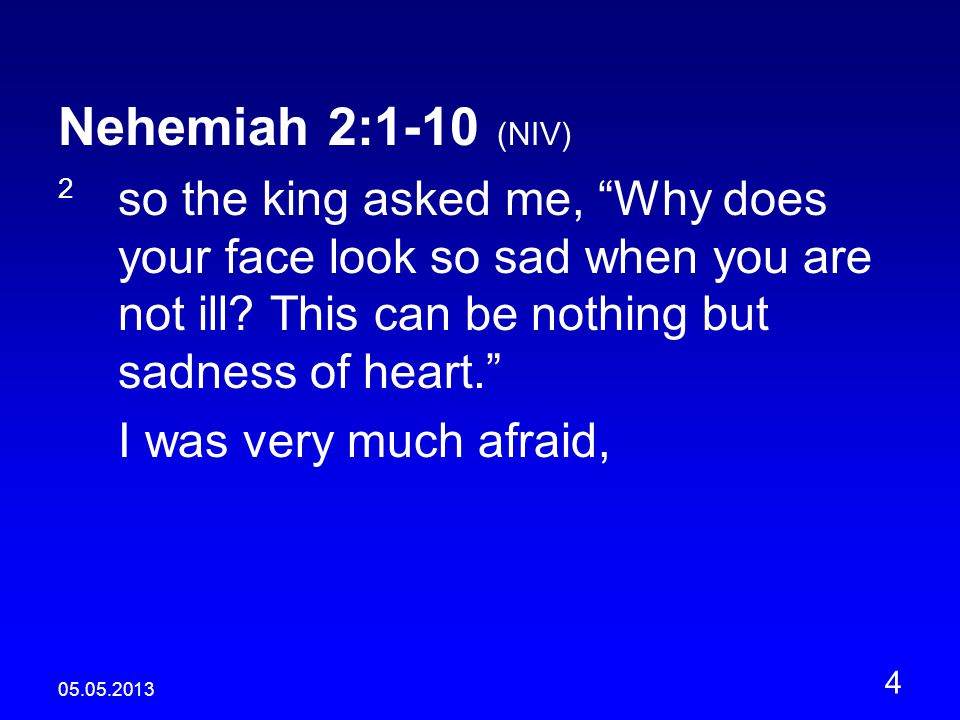 Nehemiah 2:1-10 (NIV) 2 so the king asked me, Why does your face look so sad when you are not ill.