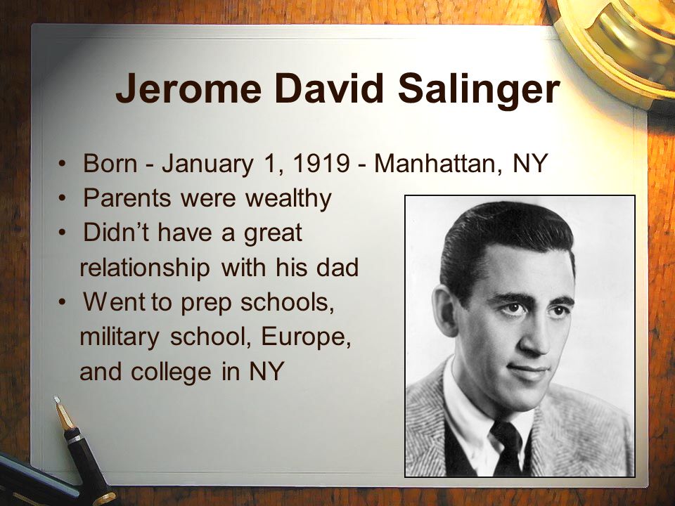 Jerome David Salinger Born - January 1, Manhattan, NY Parents were wealthy Didn’t have a great relationship with his dad Went to prep schools, military school, Europe, and college in NY