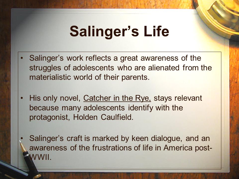Salinger’s Life Salinger’s work reflects a great awareness of the struggles of adolescents who are alienated from the materialistic world of their parents.
