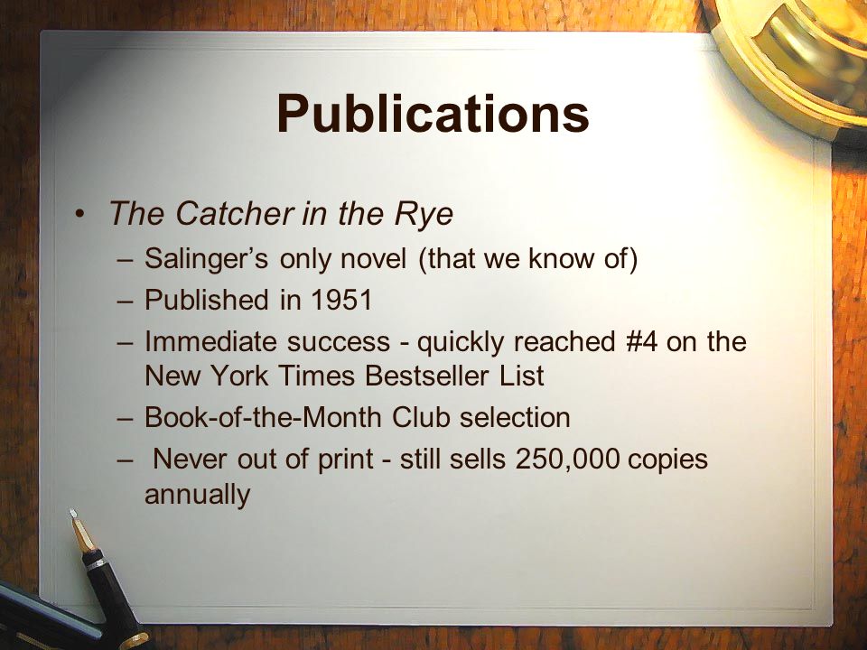 Publications The Catcher in the Rye –Salinger’s only novel (that we know of) –Published in 1951 –Immediate success - quickly reached #4 on the New York Times Bestseller List –Book-of-the-Month Club selection – Never out of print - still sells 250,000 copies annually