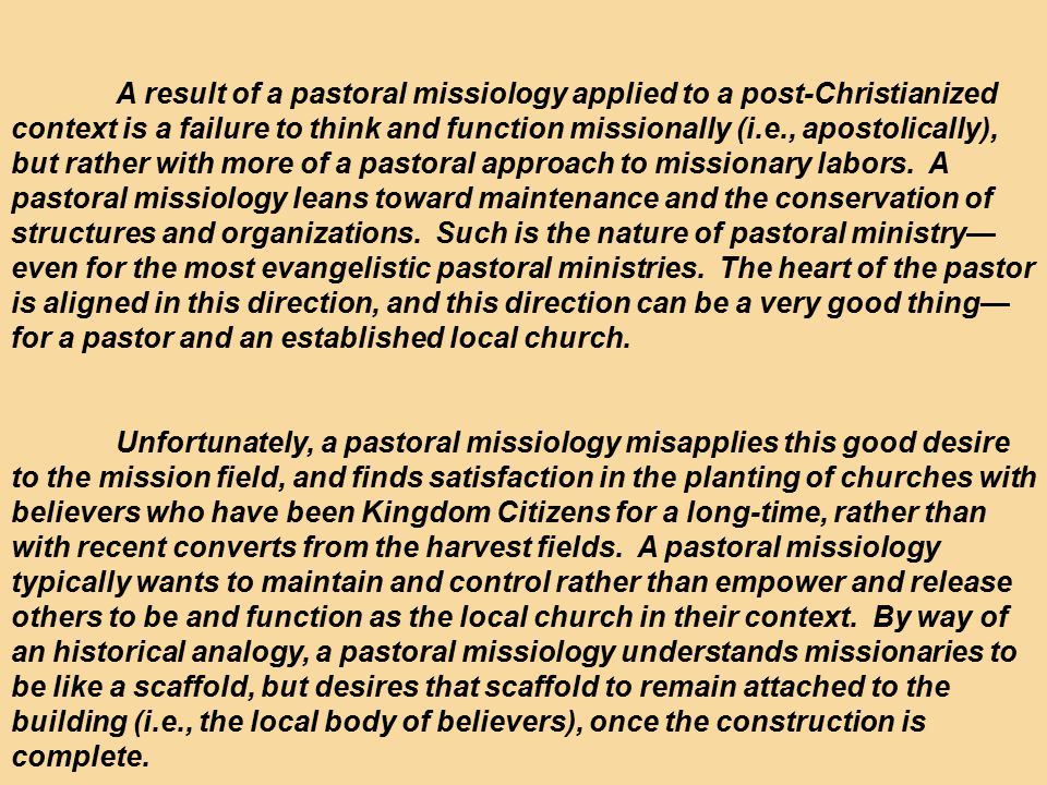 A result of a pastoral missiology applied to a post-Christianized context is a failure to think and function missionally (i.e., apostolically), but rather with more of a pastoral approach to missionary labors.