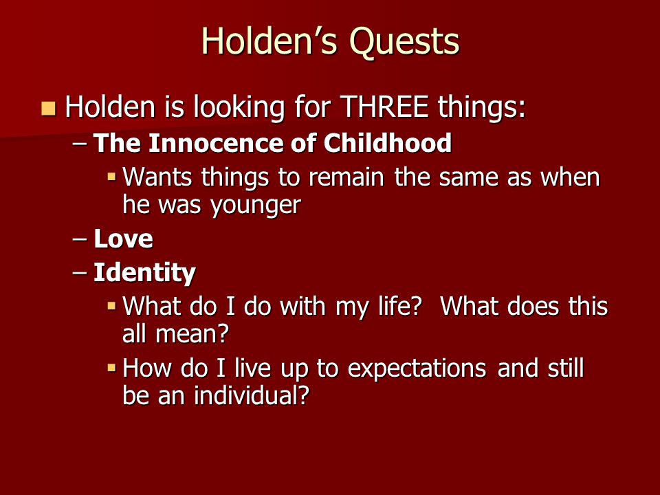 Holden’s Quests Holden is looking for THREE things: Holden is looking for THREE things: –The Innocence of Childhood  Wants things to remain the same as when he was younger –Love –Identity  What do I do with my life.
