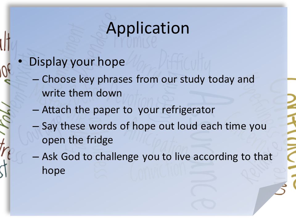 Application Display your hope – Choose key phrases from our study today and write them down – Attach the paper to your refrigerator – Say these words of hope out loud each time you open the fridge – Ask God to challenge you to live according to that hope
