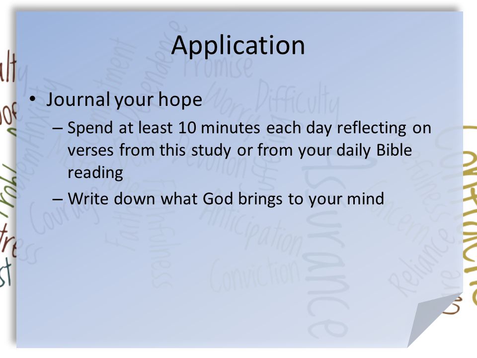 Application Journal your hope – Spend at least 10 minutes each day reflecting on verses from this study or from your daily Bible reading – Write down what God brings to your mind