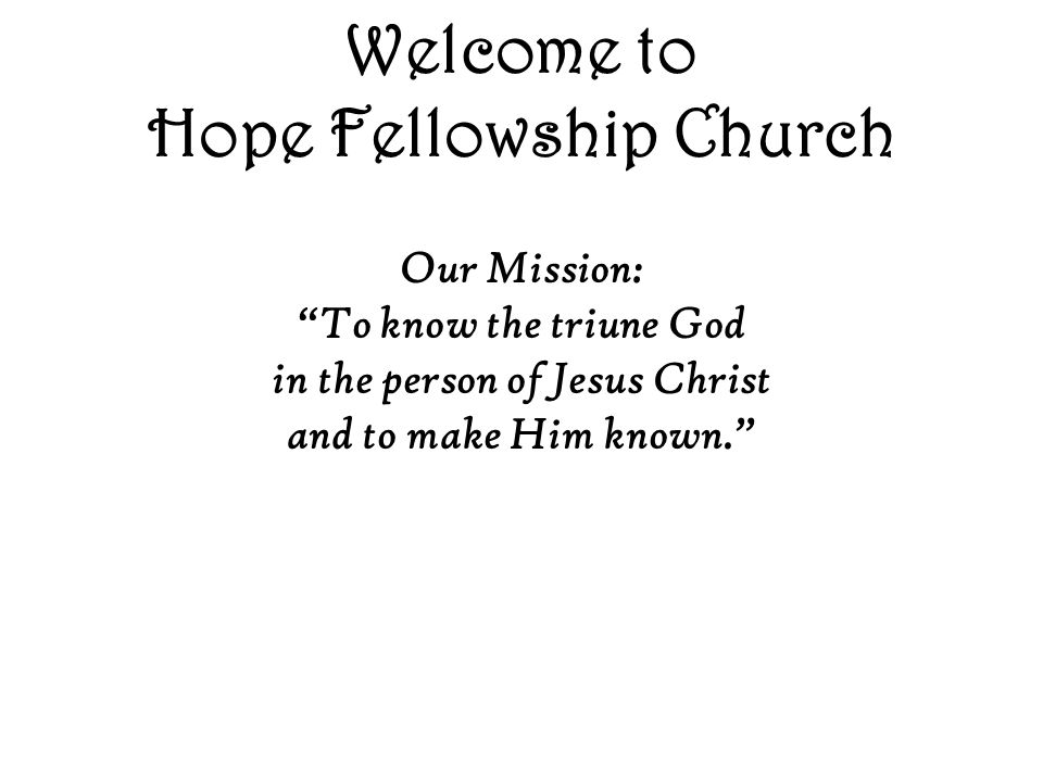 Welcome to Hope Fellowship Church Our Mission: To know the triune God in the person of Jesus Christ and to make Him known.