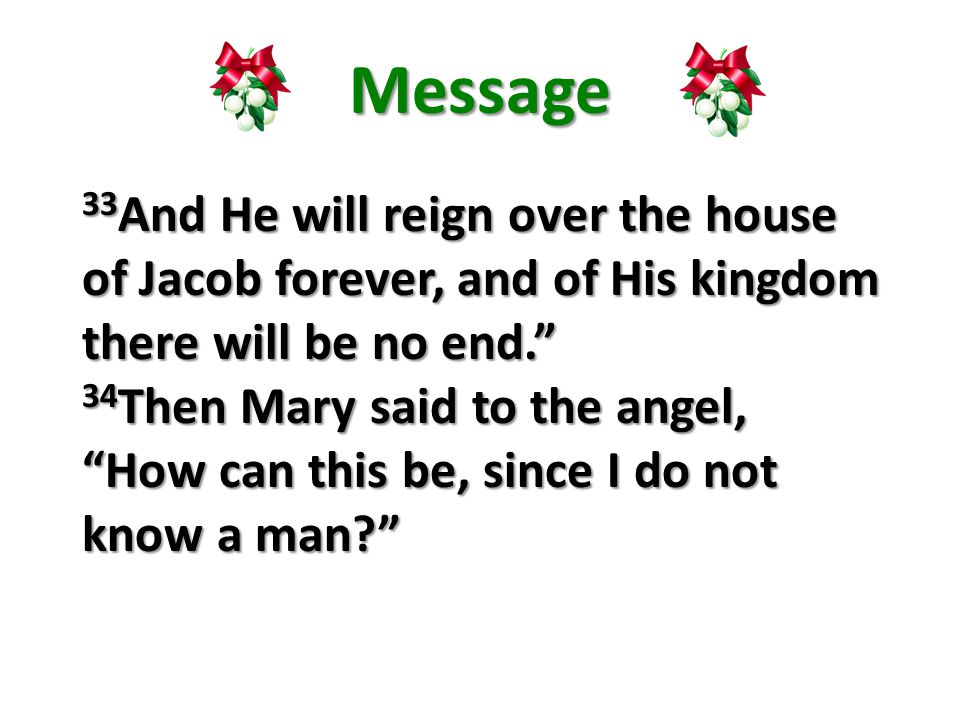 Message 33 And He will reign over the house of Jacob forever, and of His kingdom there will be no end. 34 Then Mary said to the angel, How can this be, since I do not know a man