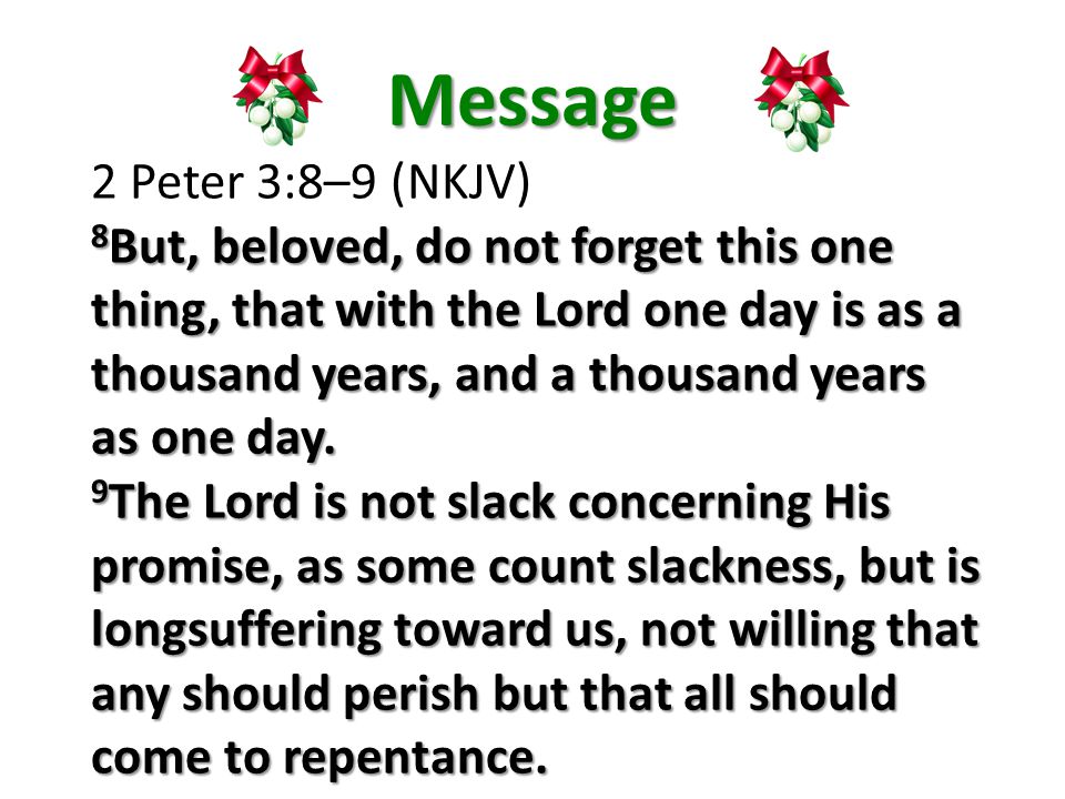 Message 2 Peter 3:8–9 (NKJV) 8 But, beloved, do not forget this one thing, that with the Lord one day is as a thousand years, and a thousand years as one day.