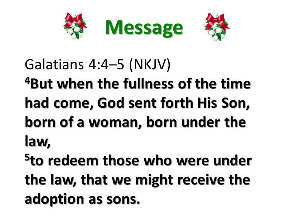 Message Galatians 4:4–5 (NKJV) 4 But when the fullness of the time had come, God sent forth His Son, born of a woman, born under the law, 5 to redeem those who were under the law, that we might receive the adoption as sons.