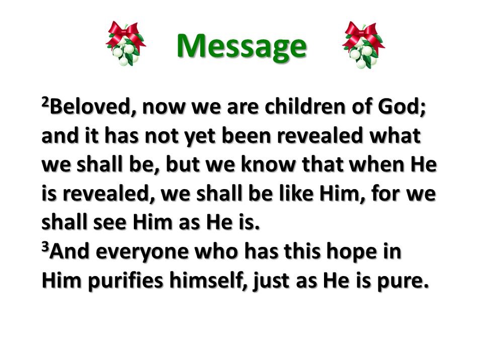 Message 2 Beloved, now we are children of God; and it has not yet been revealed what we shall be, but we know that when He is revealed, we shall be like Him, for we shall see Him as He is.
