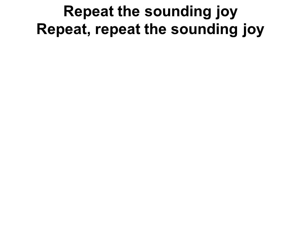 Repeat the sounding joy Repeat, repeat the sounding joy