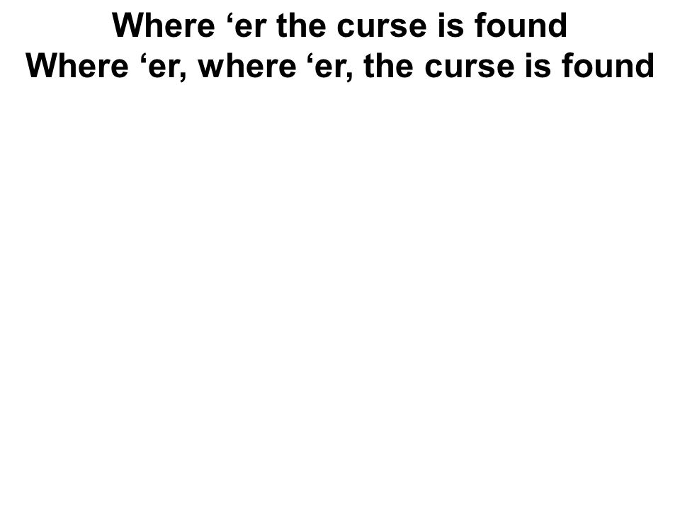 Where ‘er the curse is found Where ‘er, where ‘er, the curse is found