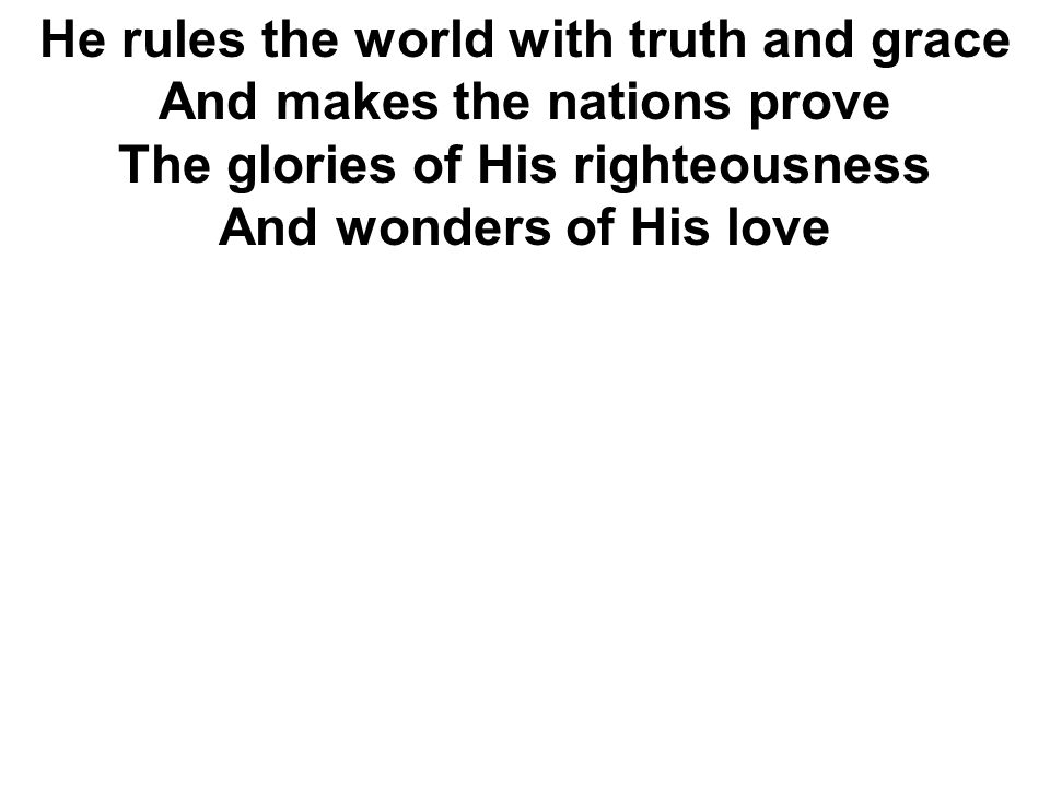 He rules the world with truth and grace And makes the nations prove The glories of His righteousness And wonders of His love