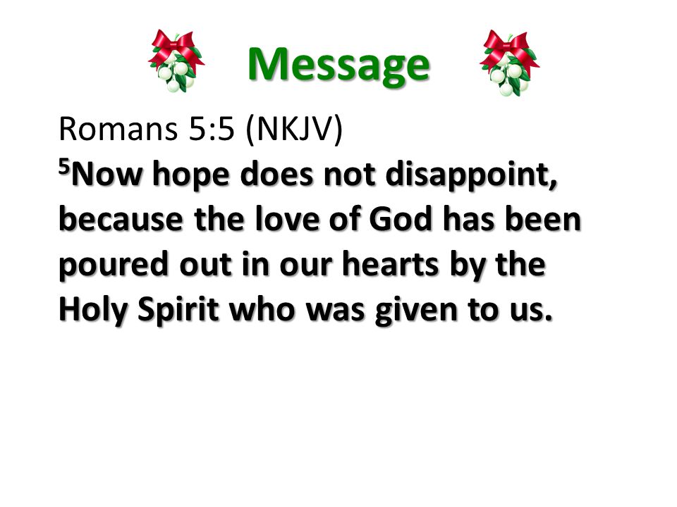 Message Romans 5:5 (NKJV) 5 Now hope does not disappoint, because the love of God has been poured out in our hearts by the Holy Spirit who was given to us.