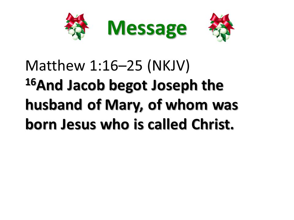 Message Matthew 1:16–25 (NKJV) 16 And Jacob begot Joseph the husband of Mary, of whom was born Jesus who is called Christ.