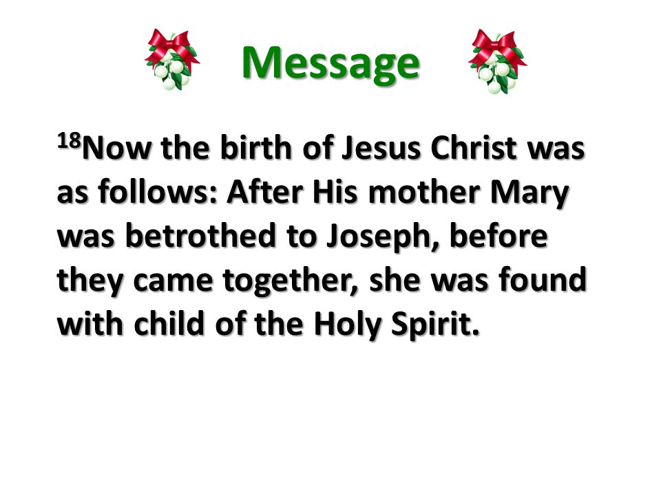 Message 18 Now the birth of Jesus Christ was as follows: After His mother Mary was betrothed to Joseph, before they came together, she was found with child of the Holy Spirit.