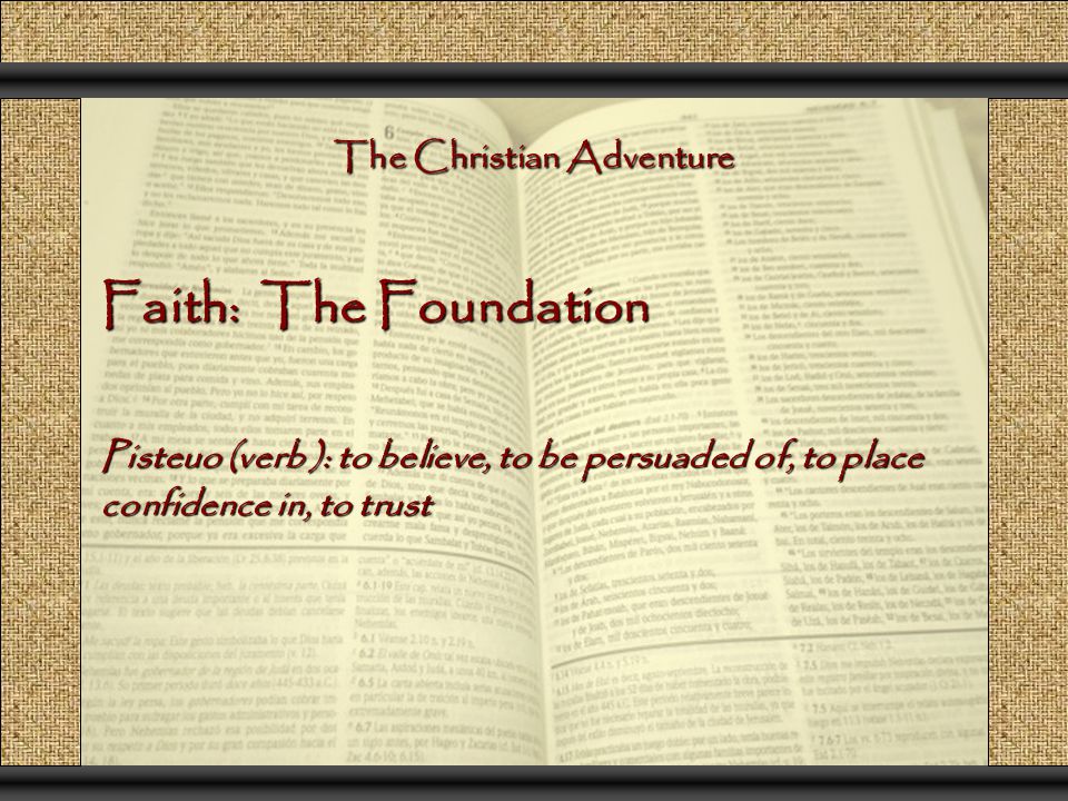 The Christian Adventure Faith: The Foundation Pisteuo (verb ): to believe, to be persuaded of, to place confidence in, to trust