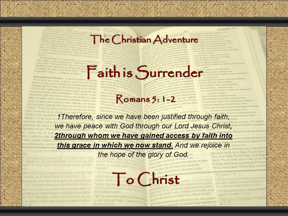 The Christian Adventure Faith is Surrender 1Therefore, since we have been justified through faith, we have peace with God through our Lord Jesus Christ, 2through whom we have gained access by faith into this grace in which we now stand.