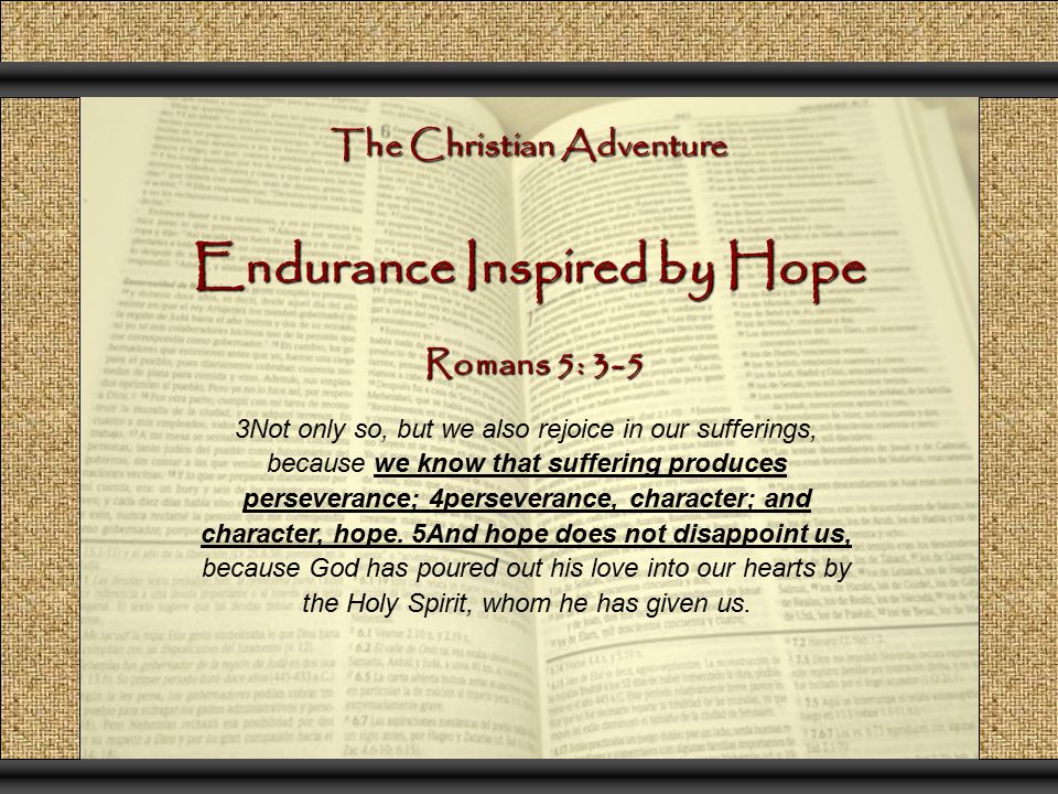 The Christian Adventure Endurance Inspired by Hope 3Not only so, but we also rejoice in our sufferings, because we know that suffering produces perseverance; 4perseverance, character; and character, hope.