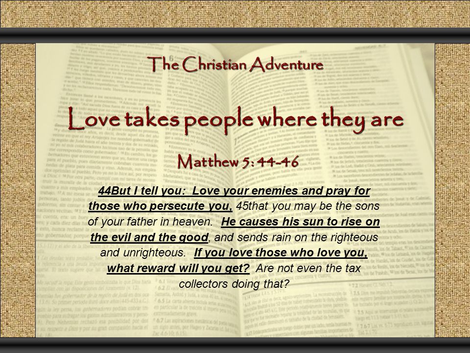 The Christian Adventure Love takes people where they are 44But I tell you: Love your enemies and pray for those who persecute you, 45that you may be the sons of your father in heaven.