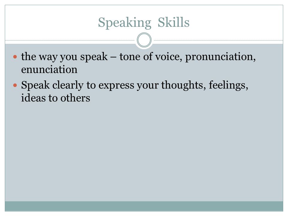 Speaking Skills the way you speak – tone of voice, pronunciation, enunciation Speak clearly to express your thoughts, feelings, ideas to others