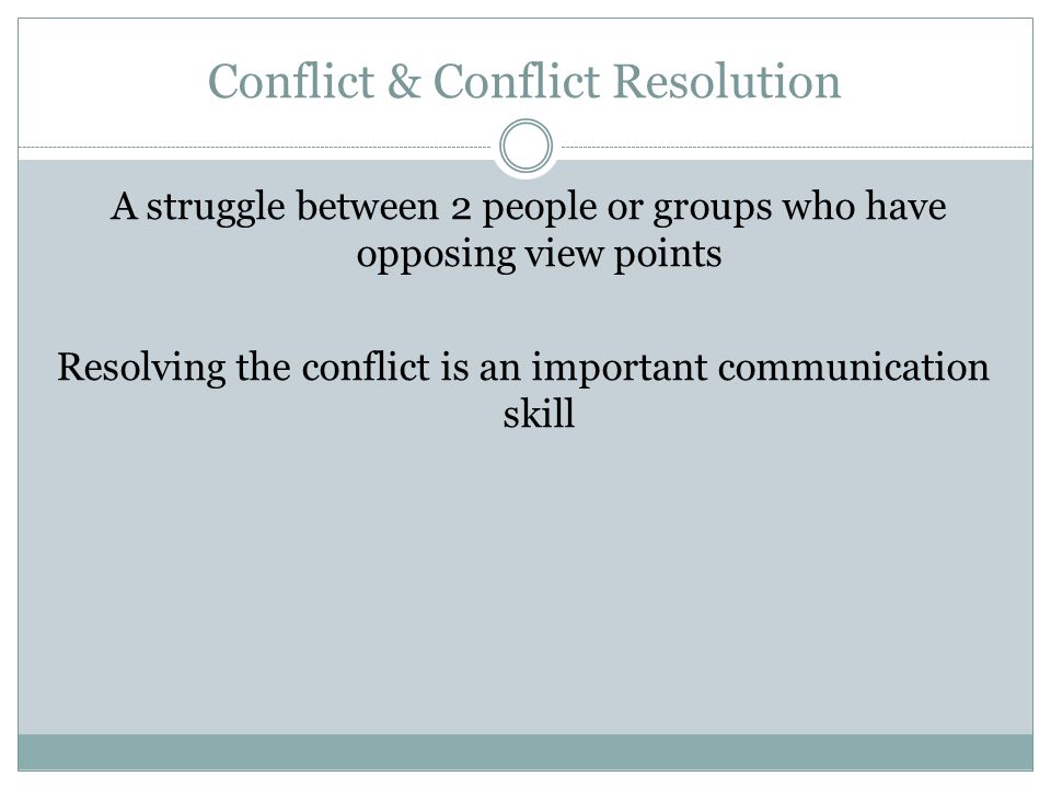 Conflict & Conflict Resolution A struggle between 2 people or groups who have opposing view points Resolving the conflict is an important communication skill