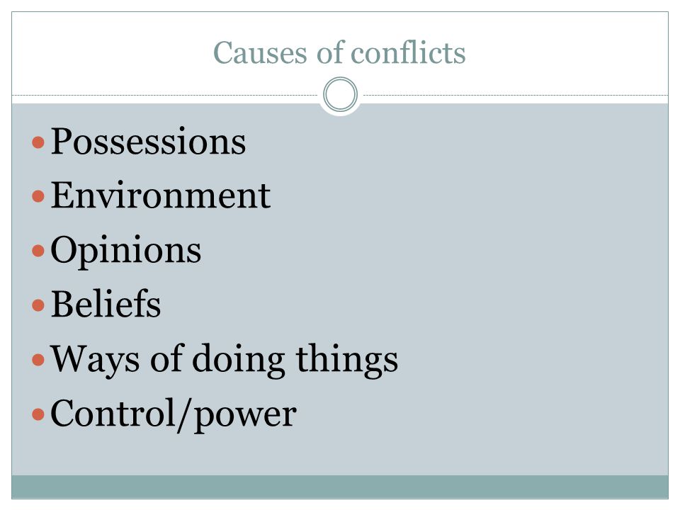 Causes of conflicts Possessions Environment Opinions Beliefs Ways of doing things Control/power