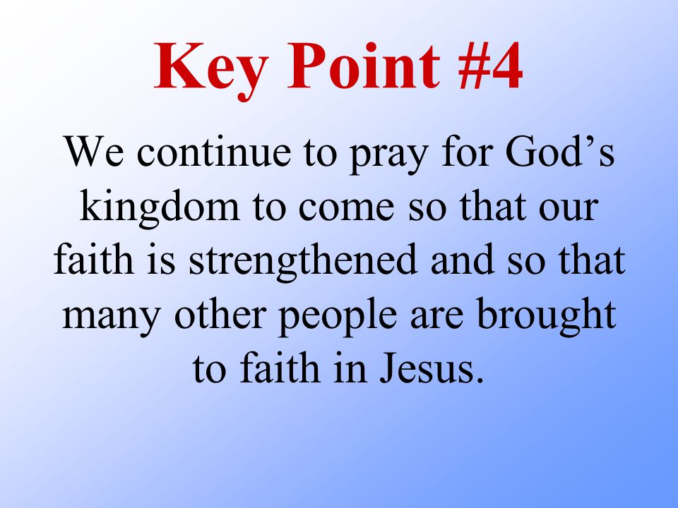 Key Point #4 We continue to pray for God’s kingdom to come so that our faith is strengthened and so that many other people are brought to faith in Jesus.