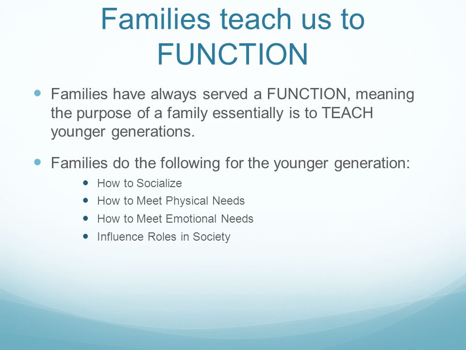 Families teach us to FUNCTION Families have always served a FUNCTION, meaning the purpose of a family essentially is to TEACH younger generations.