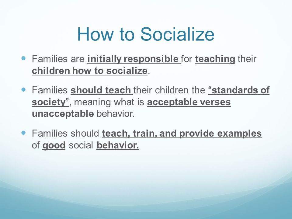 How to Socialize Families are initially responsible for teaching their children how to socialize.