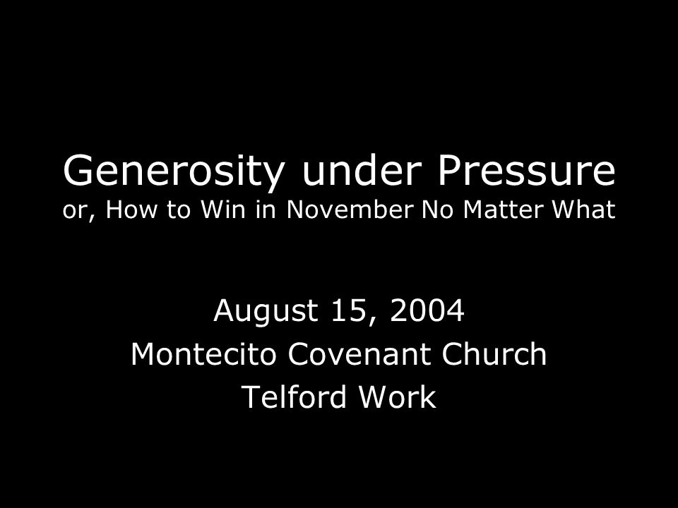 Generosity under Pressure or, How to Win in November No Matter What August 15, 2004 Montecito Covenant Church Telford Work